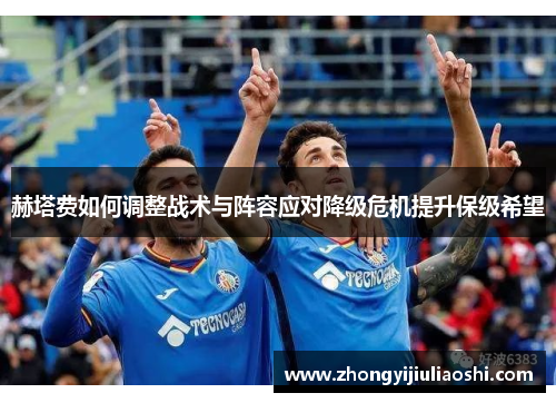 赫塔费如何调整战术与阵容应对降级危机提升保级希望